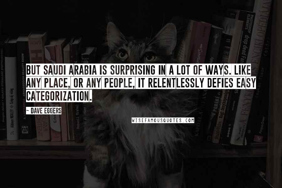 Dave Eggers Quotes: But Saudi Arabia is surprising in a lot of ways. Like any place, or any people, it relentlessly defies easy categorization.