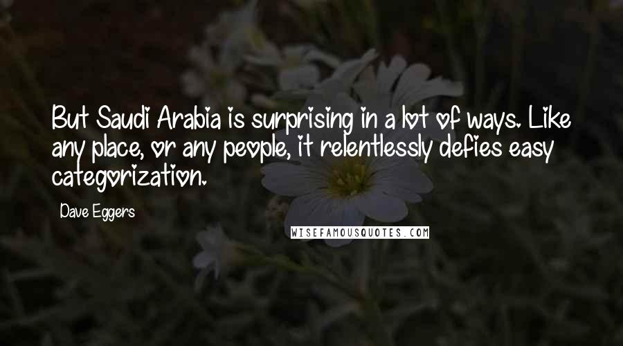 Dave Eggers Quotes: But Saudi Arabia is surprising in a lot of ways. Like any place, or any people, it relentlessly defies easy categorization.