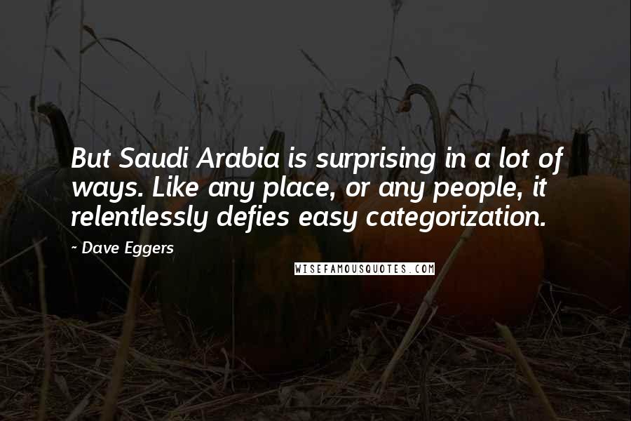 Dave Eggers Quotes: But Saudi Arabia is surprising in a lot of ways. Like any place, or any people, it relentlessly defies easy categorization.