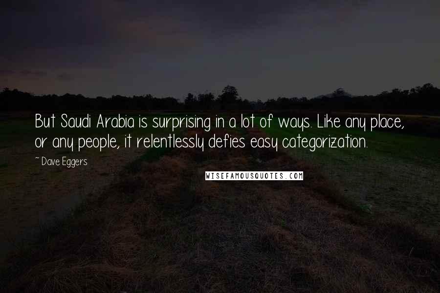 Dave Eggers Quotes: But Saudi Arabia is surprising in a lot of ways. Like any place, or any people, it relentlessly defies easy categorization.