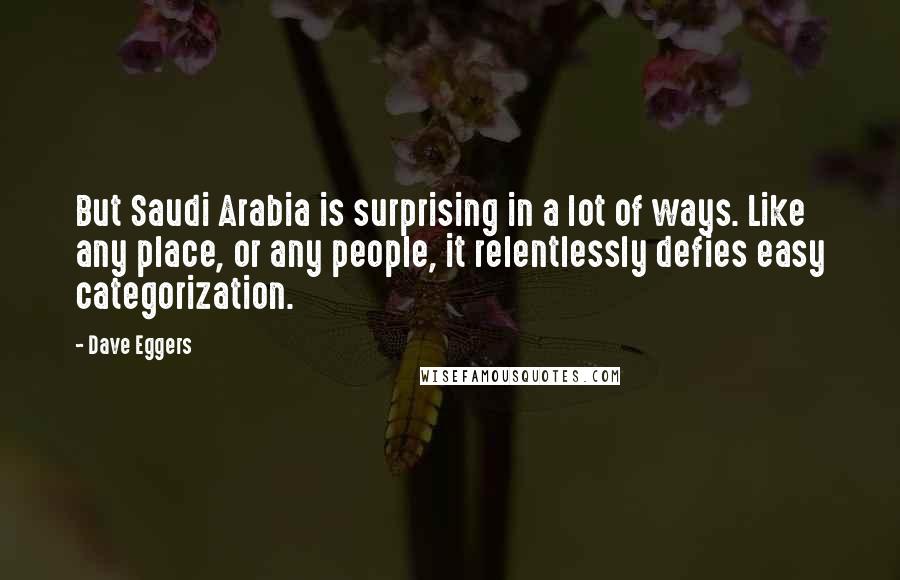 Dave Eggers Quotes: But Saudi Arabia is surprising in a lot of ways. Like any place, or any people, it relentlessly defies easy categorization.