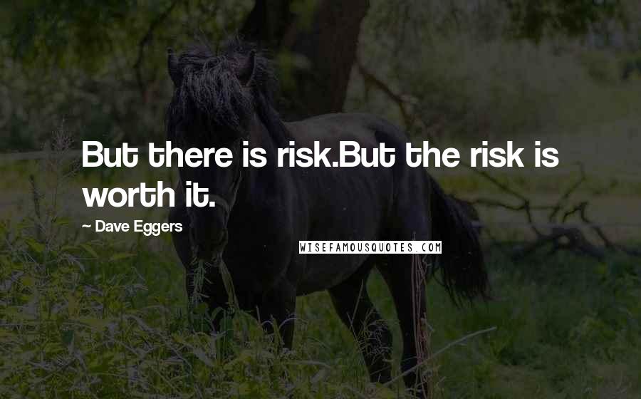 Dave Eggers Quotes: But there is risk.But the risk is worth it.