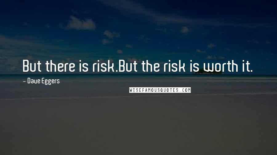 Dave Eggers Quotes: But there is risk.But the risk is worth it.