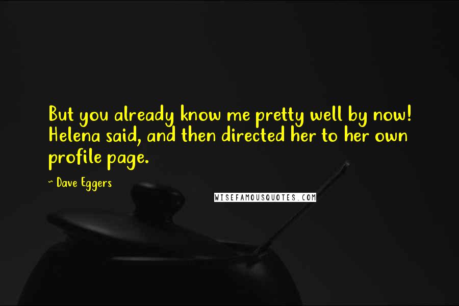 Dave Eggers Quotes: But you already know me pretty well by now! Helena said, and then directed her to her own profile page.