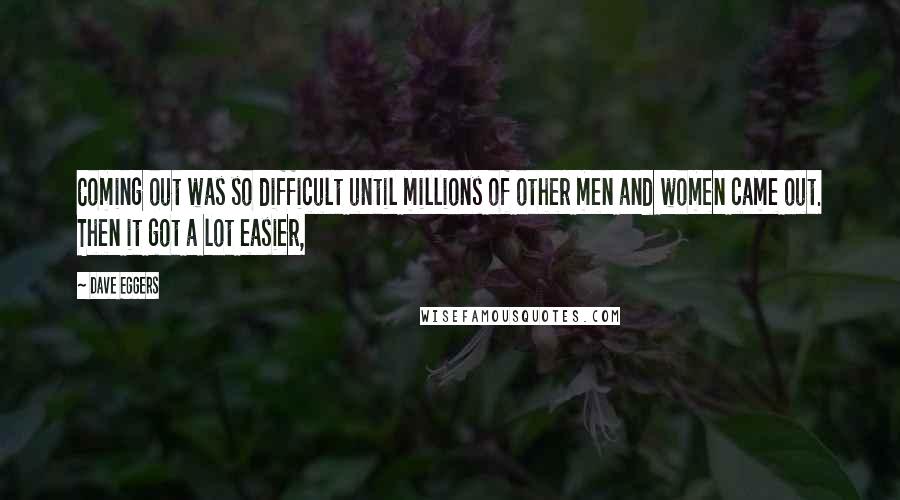 Dave Eggers Quotes: Coming out was so difficult until millions of other men and women came out. Then it got a lot easier,