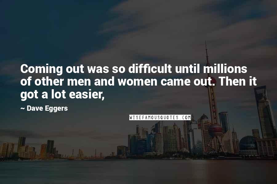 Dave Eggers Quotes: Coming out was so difficult until millions of other men and women came out. Then it got a lot easier,