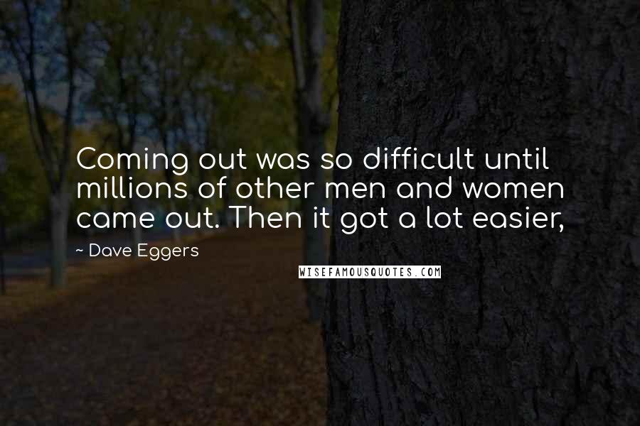 Dave Eggers Quotes: Coming out was so difficult until millions of other men and women came out. Then it got a lot easier,