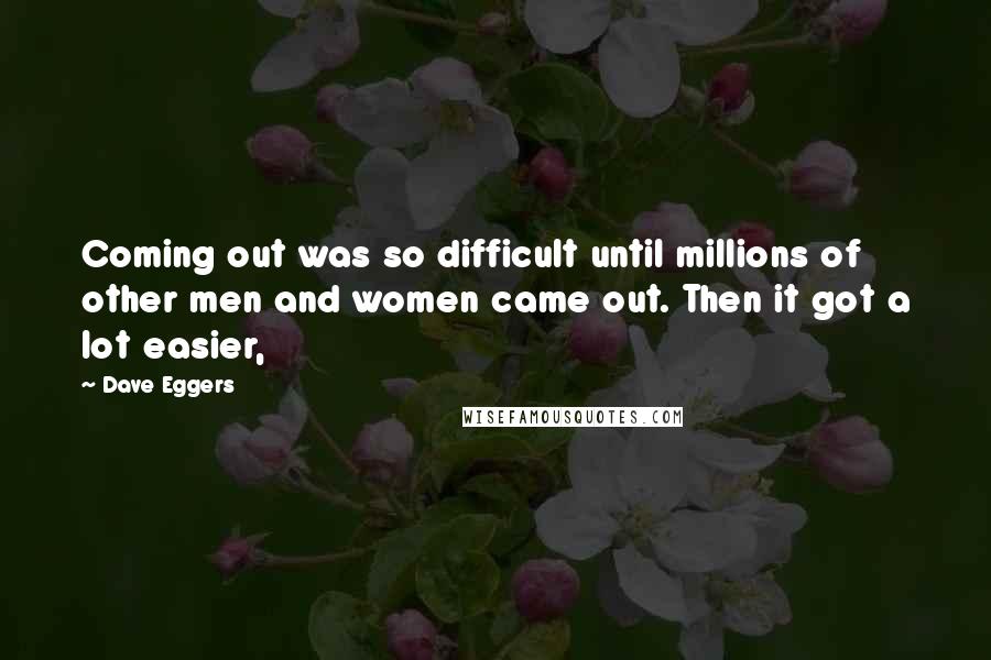 Dave Eggers Quotes: Coming out was so difficult until millions of other men and women came out. Then it got a lot easier,