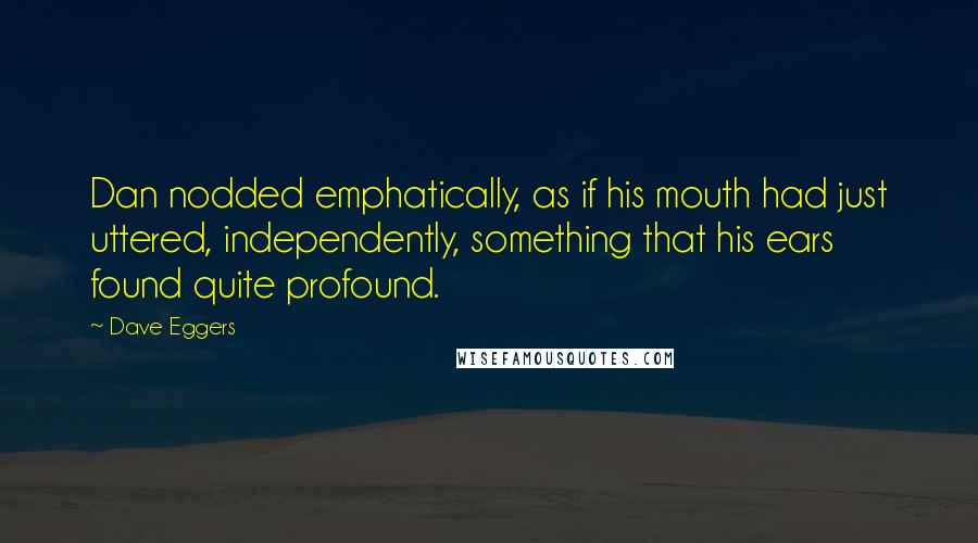 Dave Eggers Quotes: Dan nodded emphatically, as if his mouth had just uttered, independently, something that his ears found quite profound.
