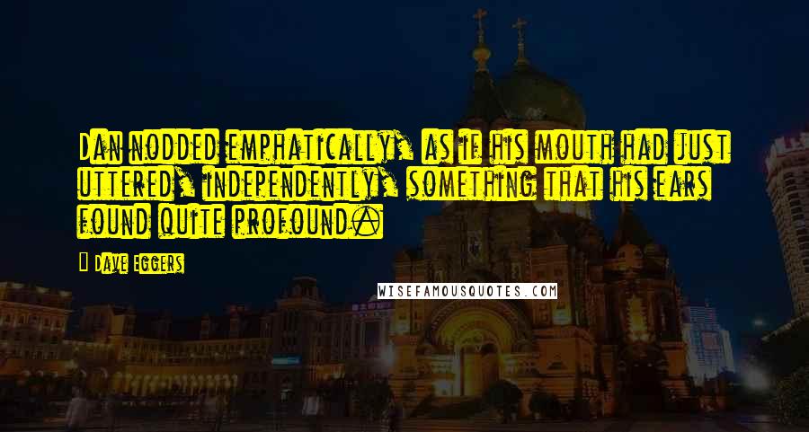 Dave Eggers Quotes: Dan nodded emphatically, as if his mouth had just uttered, independently, something that his ears found quite profound.