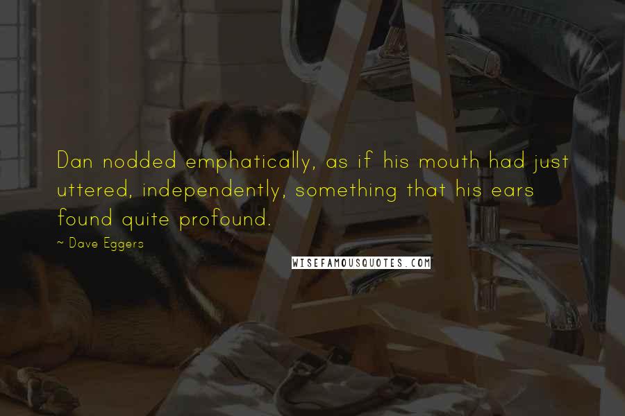 Dave Eggers Quotes: Dan nodded emphatically, as if his mouth had just uttered, independently, something that his ears found quite profound.