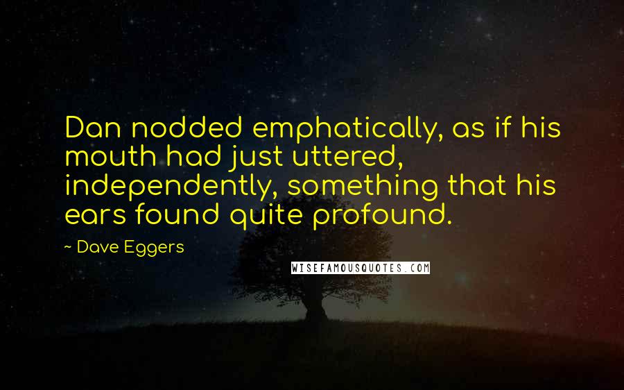 Dave Eggers Quotes: Dan nodded emphatically, as if his mouth had just uttered, independently, something that his ears found quite profound.