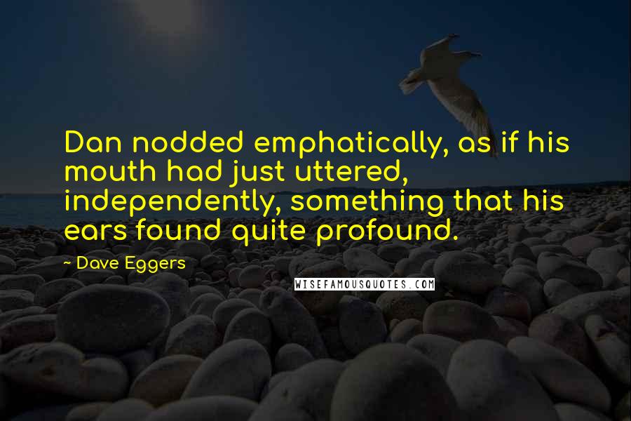 Dave Eggers Quotes: Dan nodded emphatically, as if his mouth had just uttered, independently, something that his ears found quite profound.