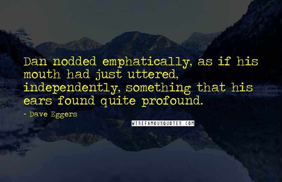 Dave Eggers Quotes: Dan nodded emphatically, as if his mouth had just uttered, independently, something that his ears found quite profound.