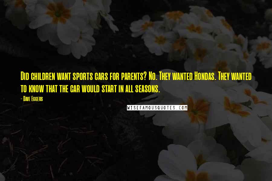 Dave Eggers Quotes: Did children want sports cars for parents? No. They wanted Hondas. They wanted to know that the car would start in all seasons.
