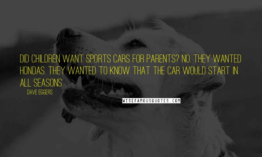 Dave Eggers Quotes: Did children want sports cars for parents? No. They wanted Hondas. They wanted to know that the car would start in all seasons.