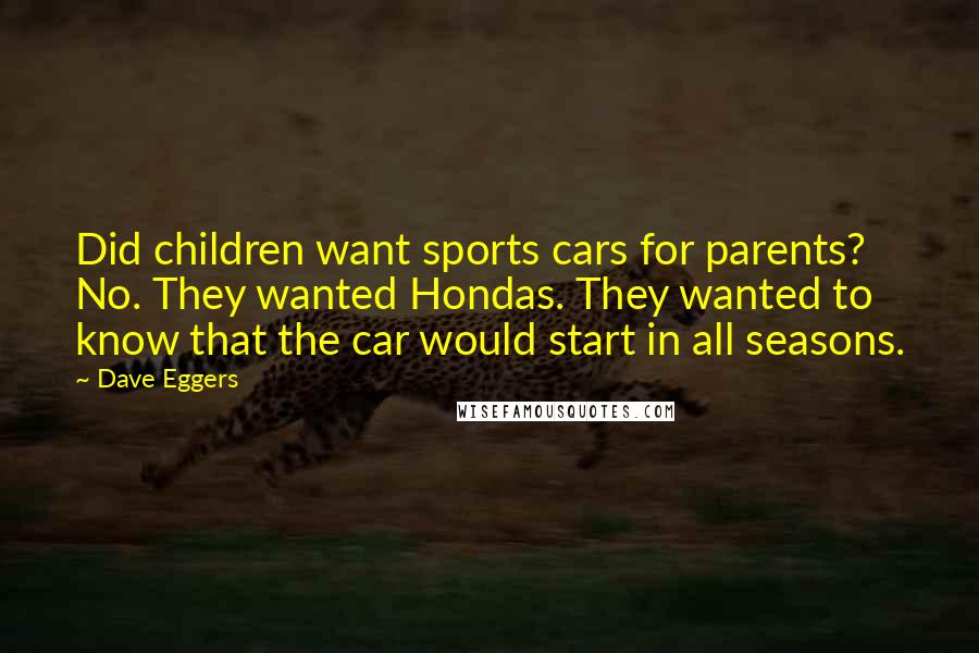 Dave Eggers Quotes: Did children want sports cars for parents? No. They wanted Hondas. They wanted to know that the car would start in all seasons.