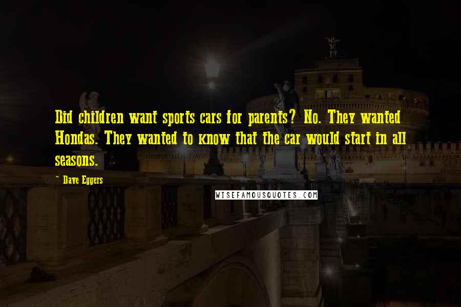 Dave Eggers Quotes: Did children want sports cars for parents? No. They wanted Hondas. They wanted to know that the car would start in all seasons.