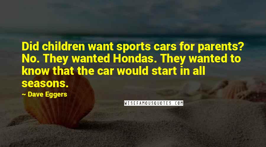 Dave Eggers Quotes: Did children want sports cars for parents? No. They wanted Hondas. They wanted to know that the car would start in all seasons.
