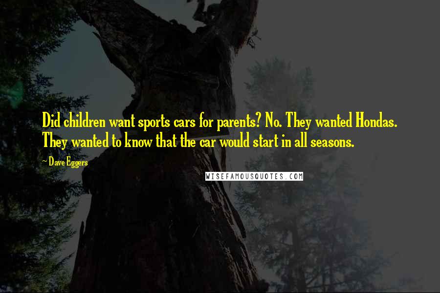 Dave Eggers Quotes: Did children want sports cars for parents? No. They wanted Hondas. They wanted to know that the car would start in all seasons.