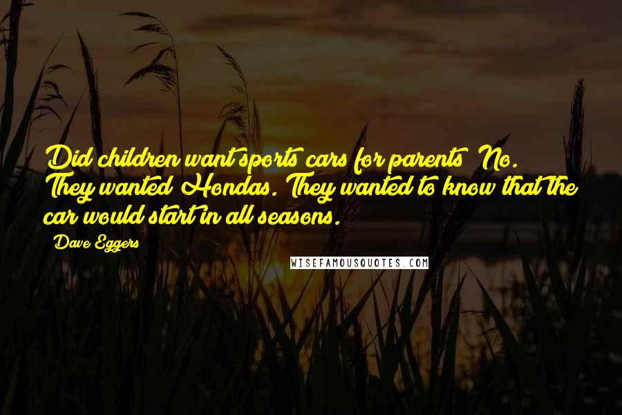 Dave Eggers Quotes: Did children want sports cars for parents? No. They wanted Hondas. They wanted to know that the car would start in all seasons.