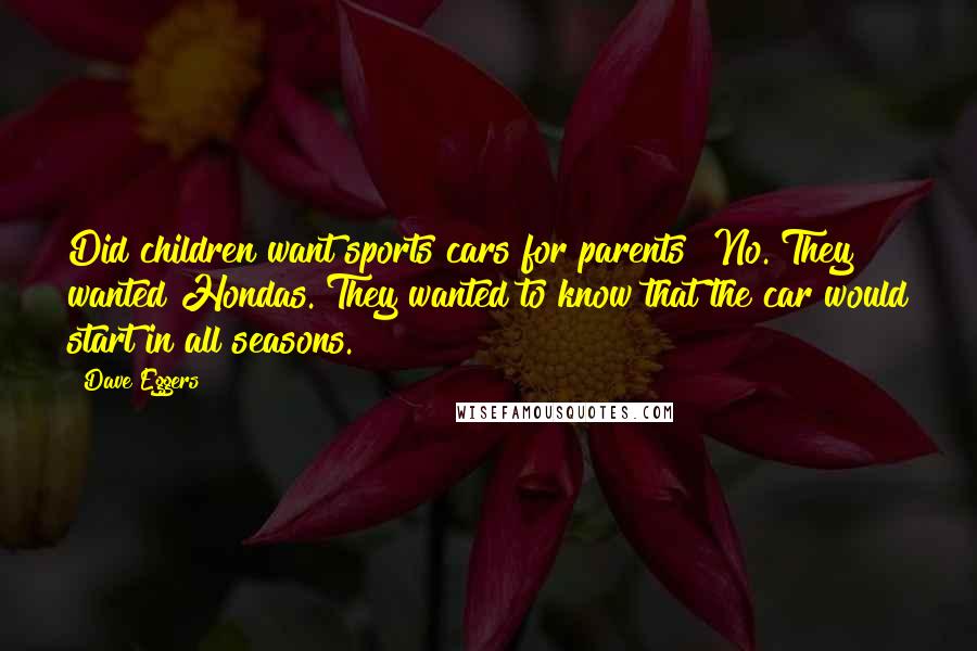 Dave Eggers Quotes: Did children want sports cars for parents? No. They wanted Hondas. They wanted to know that the car would start in all seasons.