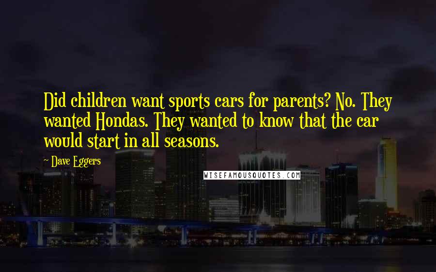 Dave Eggers Quotes: Did children want sports cars for parents? No. They wanted Hondas. They wanted to know that the car would start in all seasons.