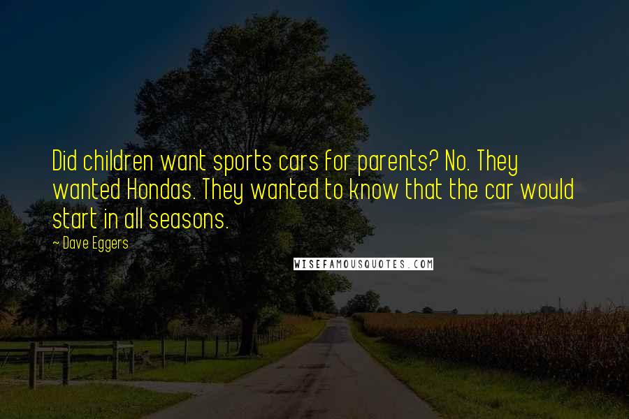 Dave Eggers Quotes: Did children want sports cars for parents? No. They wanted Hondas. They wanted to know that the car would start in all seasons.