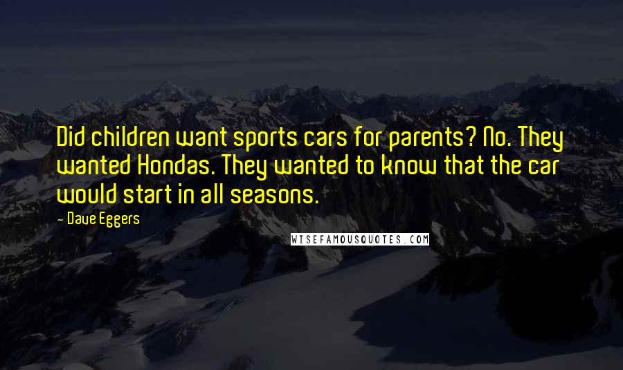 Dave Eggers Quotes: Did children want sports cars for parents? No. They wanted Hondas. They wanted to know that the car would start in all seasons.