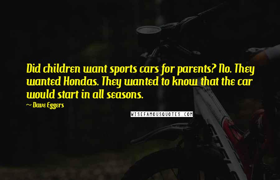 Dave Eggers Quotes: Did children want sports cars for parents? No. They wanted Hondas. They wanted to know that the car would start in all seasons.