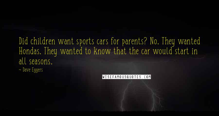 Dave Eggers Quotes: Did children want sports cars for parents? No. They wanted Hondas. They wanted to know that the car would start in all seasons.