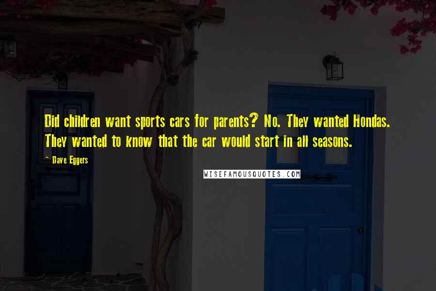 Dave Eggers Quotes: Did children want sports cars for parents? No. They wanted Hondas. They wanted to know that the car would start in all seasons.