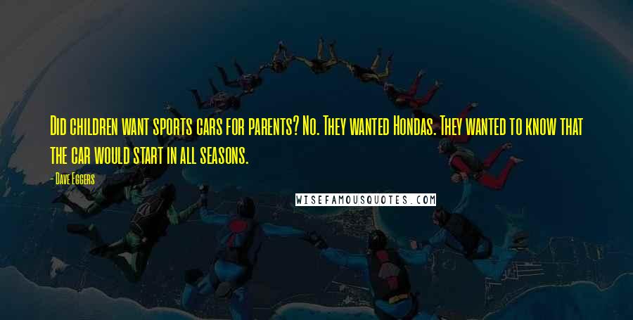 Dave Eggers Quotes: Did children want sports cars for parents? No. They wanted Hondas. They wanted to know that the car would start in all seasons.