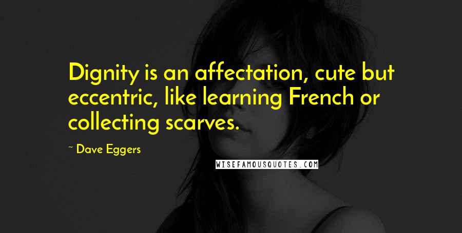 Dave Eggers Quotes: Dignity is an affectation, cute but eccentric, like learning French or collecting scarves.