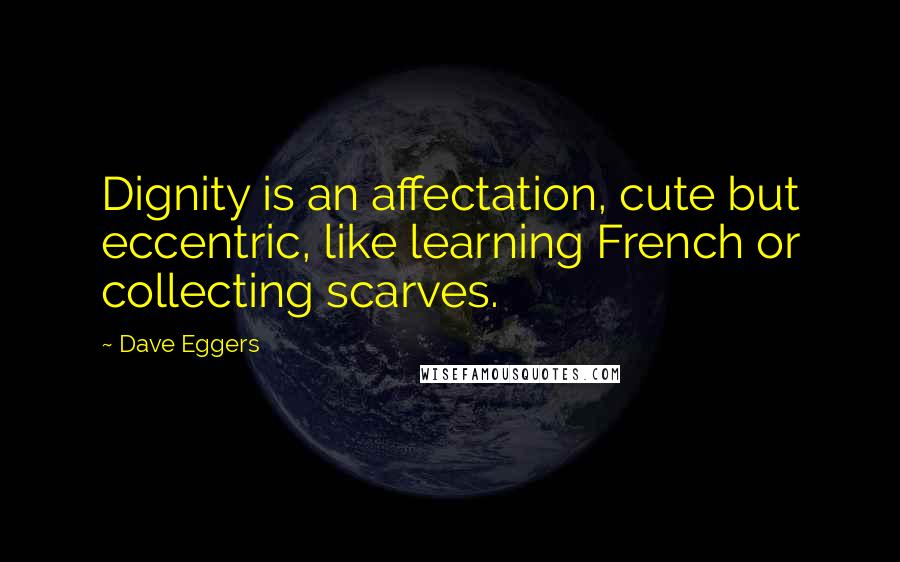 Dave Eggers Quotes: Dignity is an affectation, cute but eccentric, like learning French or collecting scarves.