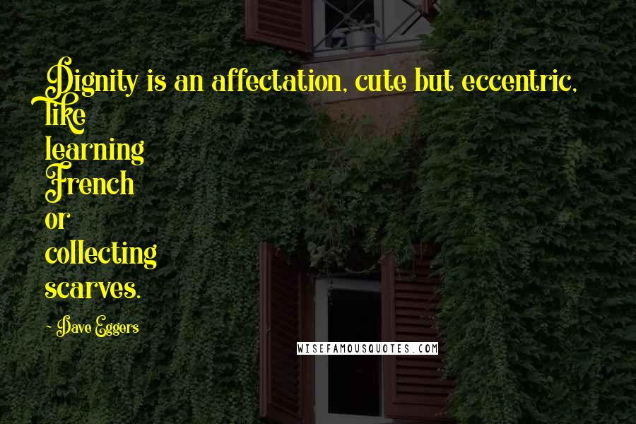 Dave Eggers Quotes: Dignity is an affectation, cute but eccentric, like learning French or collecting scarves.