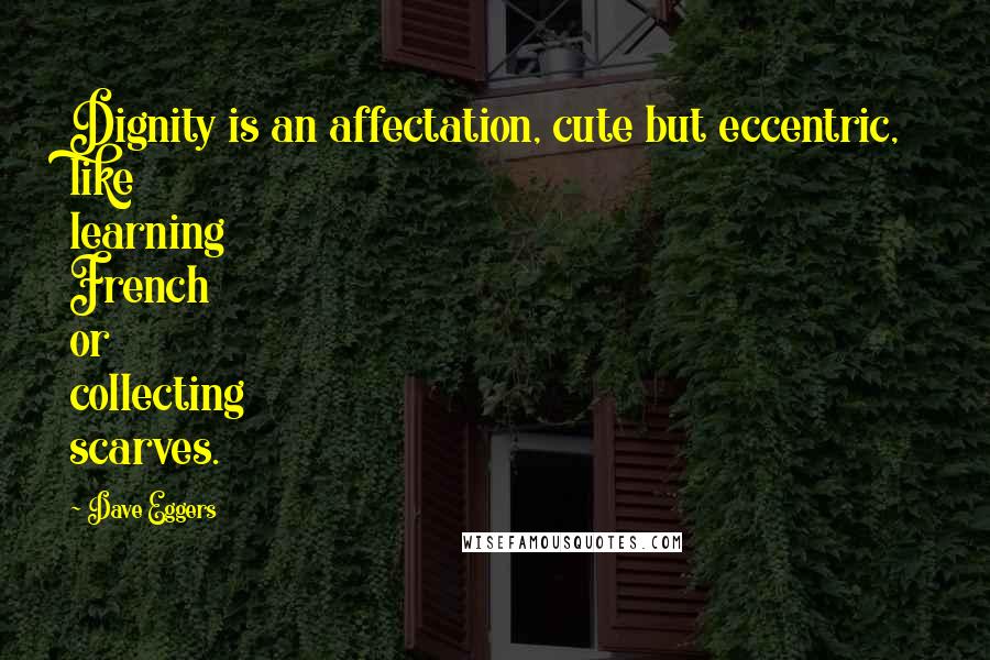 Dave Eggers Quotes: Dignity is an affectation, cute but eccentric, like learning French or collecting scarves.