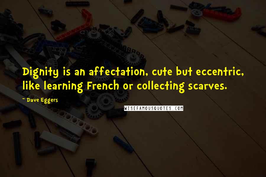 Dave Eggers Quotes: Dignity is an affectation, cute but eccentric, like learning French or collecting scarves.