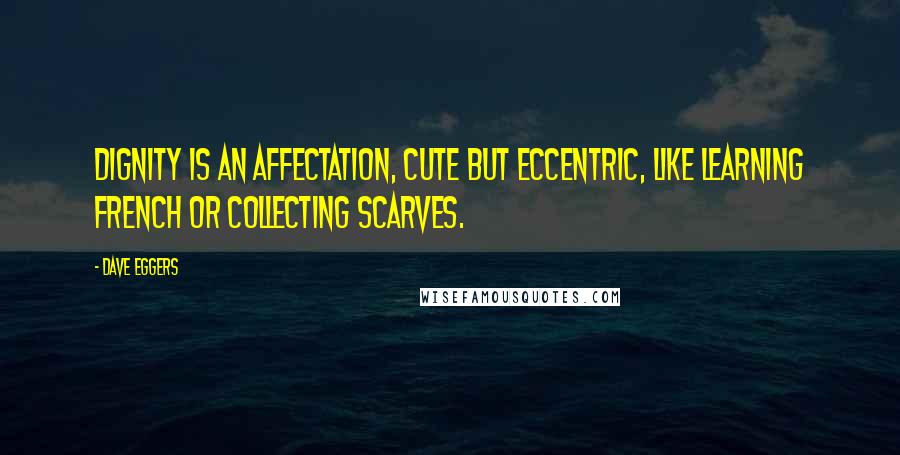 Dave Eggers Quotes: Dignity is an affectation, cute but eccentric, like learning French or collecting scarves.