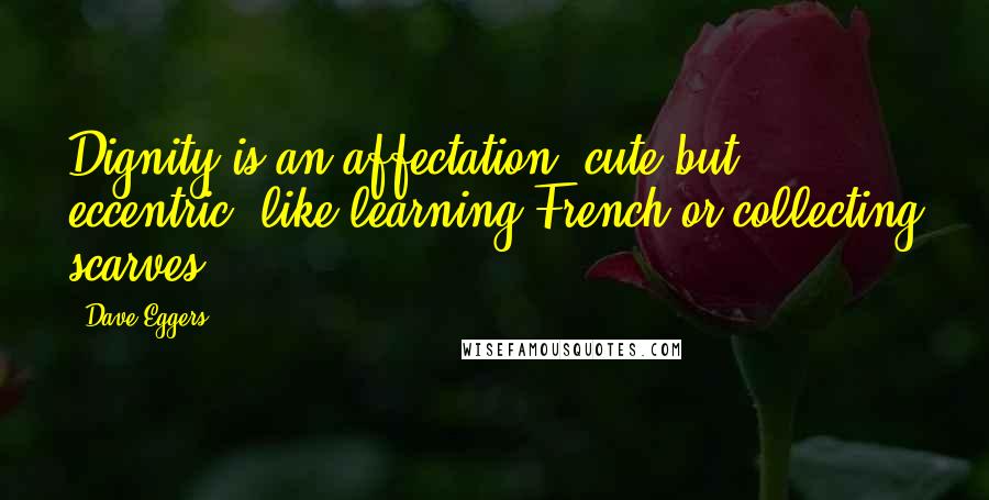 Dave Eggers Quotes: Dignity is an affectation, cute but eccentric, like learning French or collecting scarves.