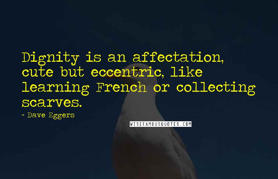 Dave Eggers Quotes: Dignity is an affectation, cute but eccentric, like learning French or collecting scarves.