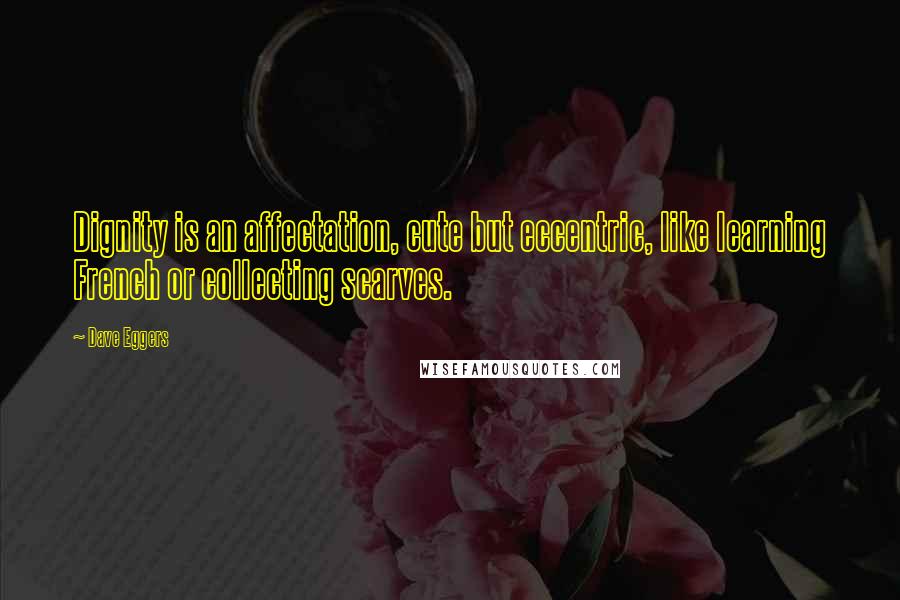 Dave Eggers Quotes: Dignity is an affectation, cute but eccentric, like learning French or collecting scarves.