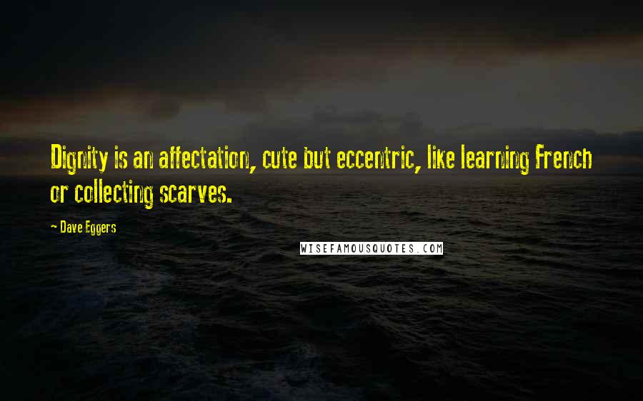 Dave Eggers Quotes: Dignity is an affectation, cute but eccentric, like learning French or collecting scarves.