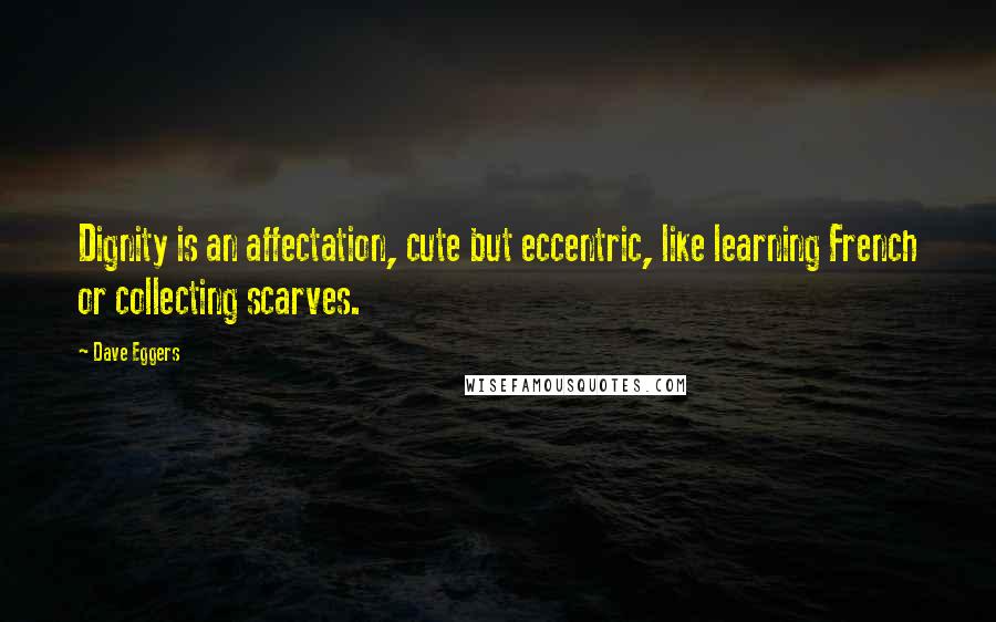 Dave Eggers Quotes: Dignity is an affectation, cute but eccentric, like learning French or collecting scarves.