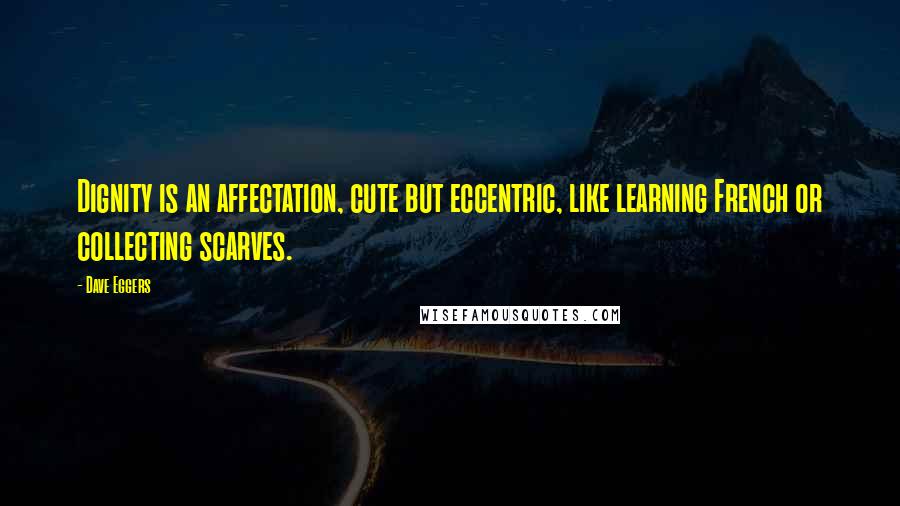 Dave Eggers Quotes: Dignity is an affectation, cute but eccentric, like learning French or collecting scarves.