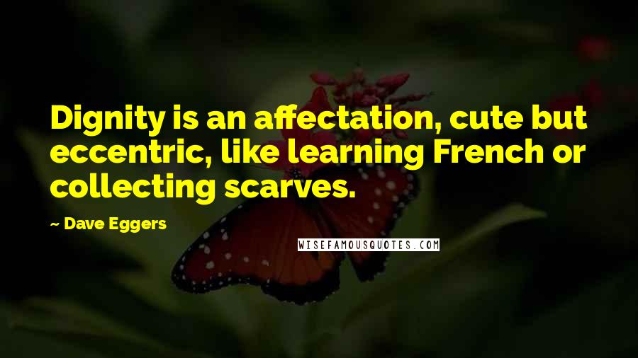 Dave Eggers Quotes: Dignity is an affectation, cute but eccentric, like learning French or collecting scarves.