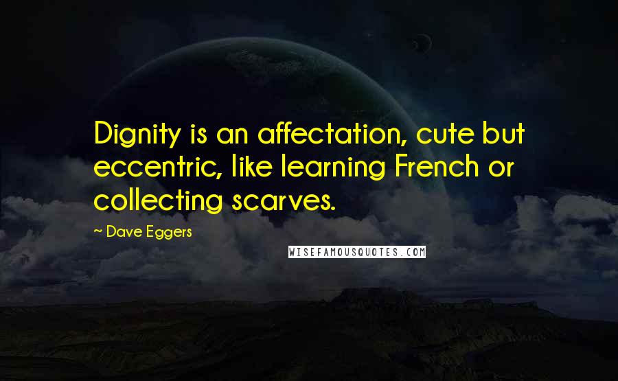 Dave Eggers Quotes: Dignity is an affectation, cute but eccentric, like learning French or collecting scarves.