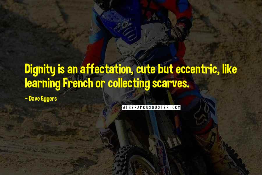 Dave Eggers Quotes: Dignity is an affectation, cute but eccentric, like learning French or collecting scarves.