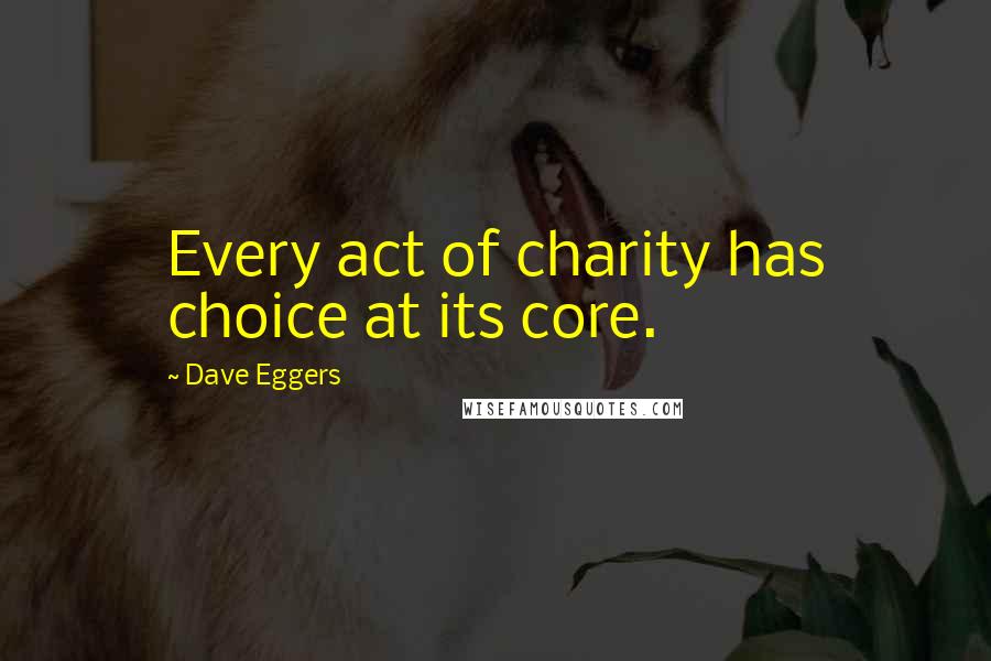 Dave Eggers Quotes: Every act of charity has choice at its core.