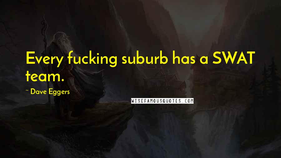 Dave Eggers Quotes: Every fucking suburb has a SWAT team.